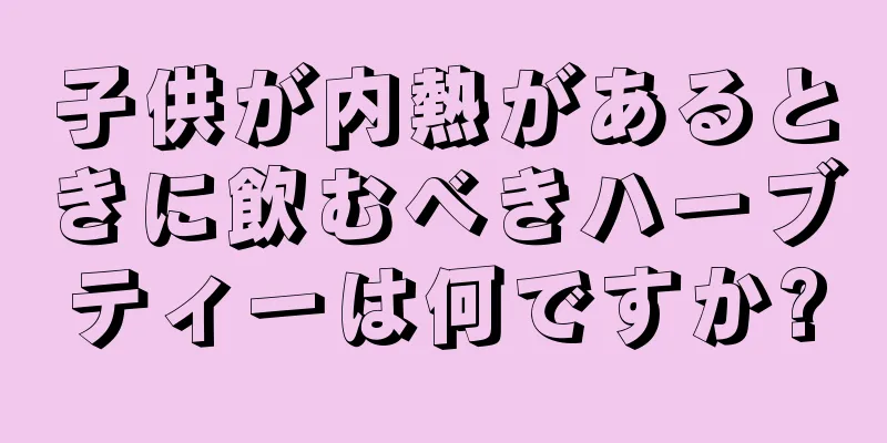 子供が内熱があるときに飲むべきハーブティーは何ですか?