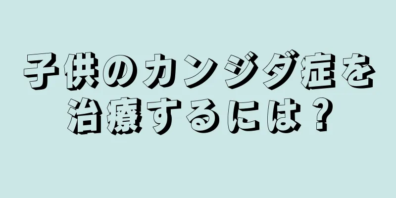 子供のカンジダ症を治療するには？