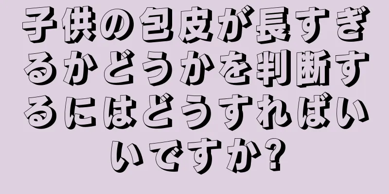 子供の包皮が長すぎるかどうかを判断するにはどうすればいいですか?