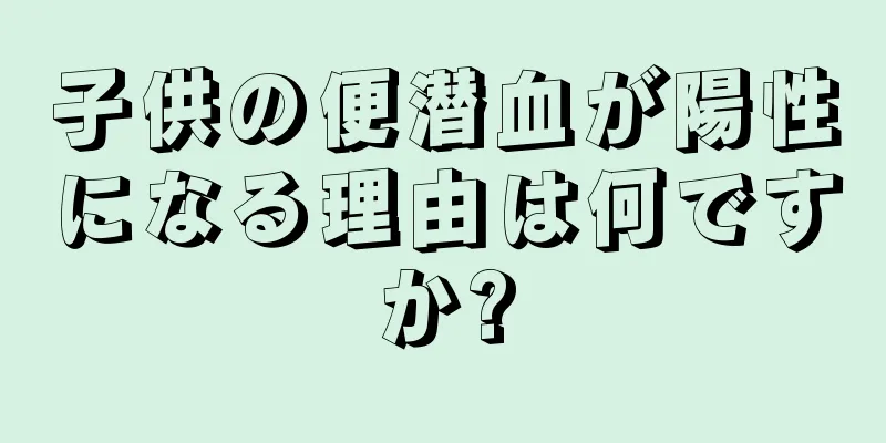 子供の便潜血が陽性になる理由は何ですか?