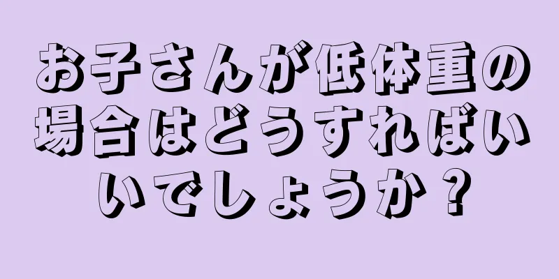お子さんが低体重の場合はどうすればいいでしょうか？