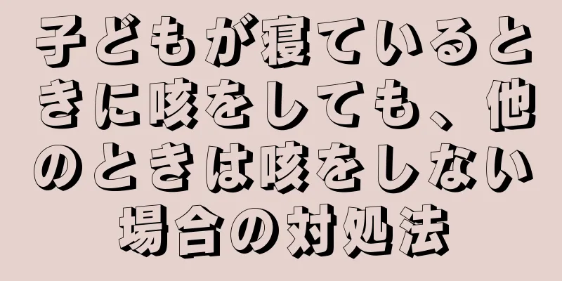 子どもが寝ているときに咳をしても、他のときは咳をしない場合の対処法