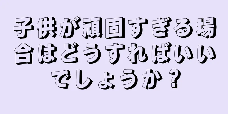 子供が頑固すぎる場合はどうすればいいでしょうか？