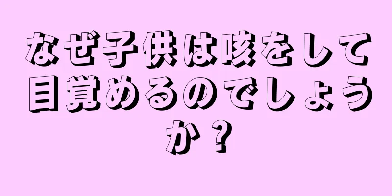 なぜ子供は咳をして目覚めるのでしょうか？