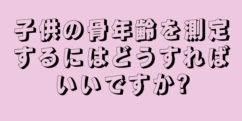 子供の骨年齢を測定するにはどうすればいいですか?