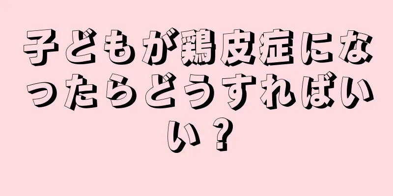 子どもが鶏皮症になったらどうすればいい？