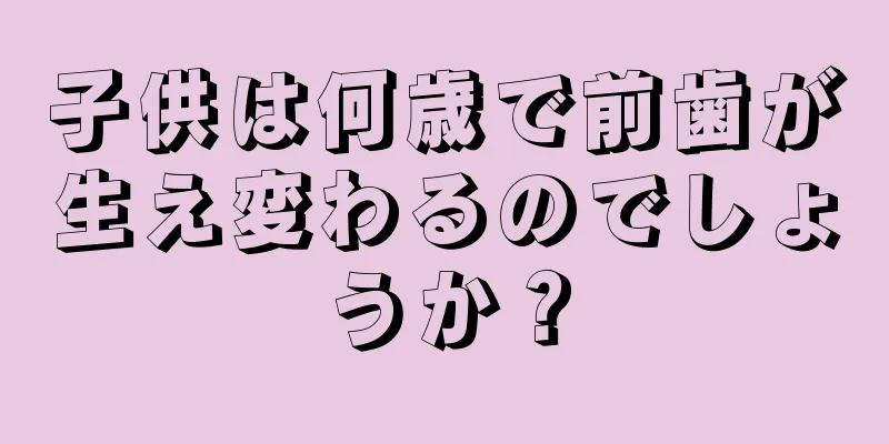 子供は何歳で前歯が生え変わるのでしょうか？