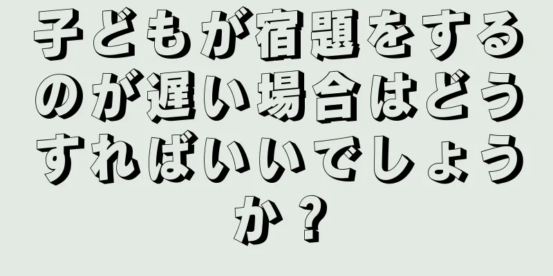 子どもが宿題をするのが遅い場合はどうすればいいでしょうか？
