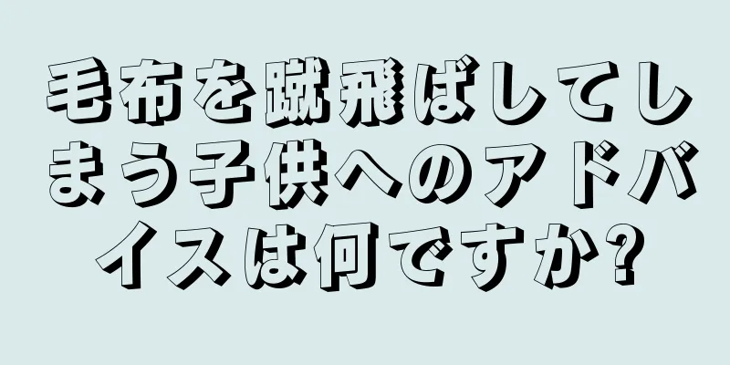 毛布を蹴飛ばしてしまう子供へのアドバイスは何ですか?