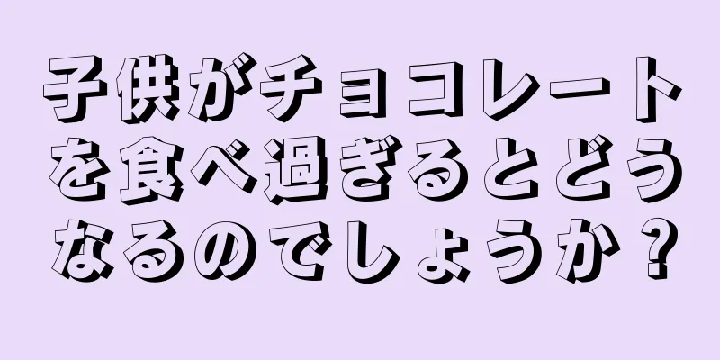 子供がチョコレートを食べ過ぎるとどうなるのでしょうか？