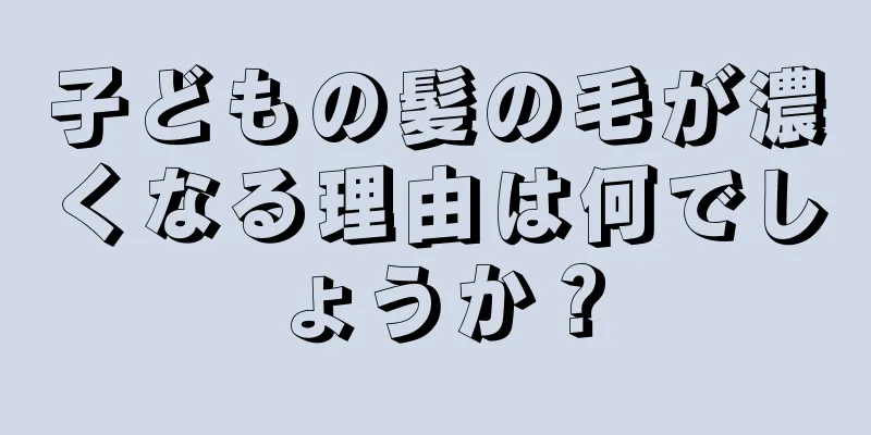 子どもの髪の毛が濃くなる理由は何でしょうか？