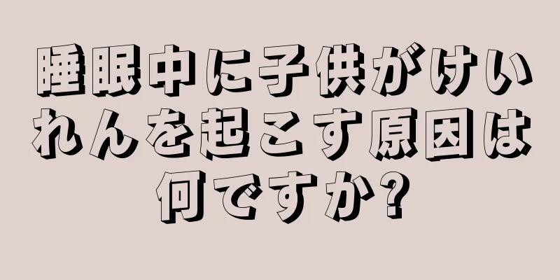 睡眠中に子供がけいれんを起こす原因は何ですか?