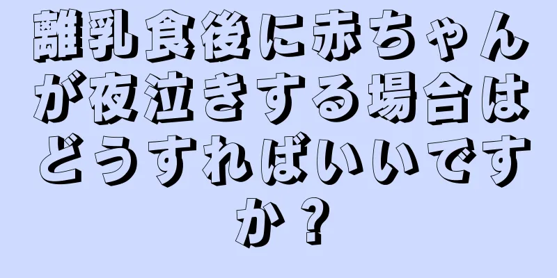 離乳食後に赤ちゃんが夜泣きする場合はどうすればいいですか？