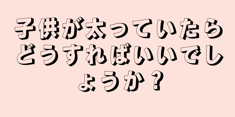 子供が太っていたらどうすればいいでしょうか？