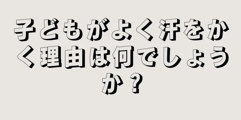 子どもがよく汗をかく理由は何でしょうか？