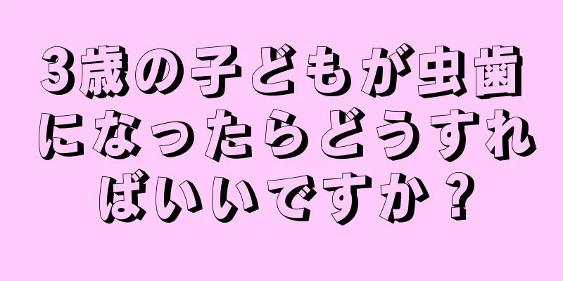 3歳の子どもが虫歯になったらどうすればいいですか？