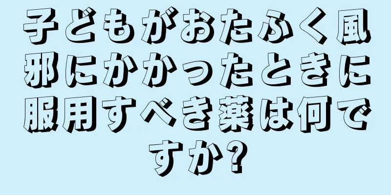 子どもがおたふく風邪にかかったときに服用すべき薬は何ですか?