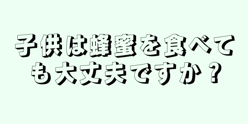 子供は蜂蜜を食べても大丈夫ですか？
