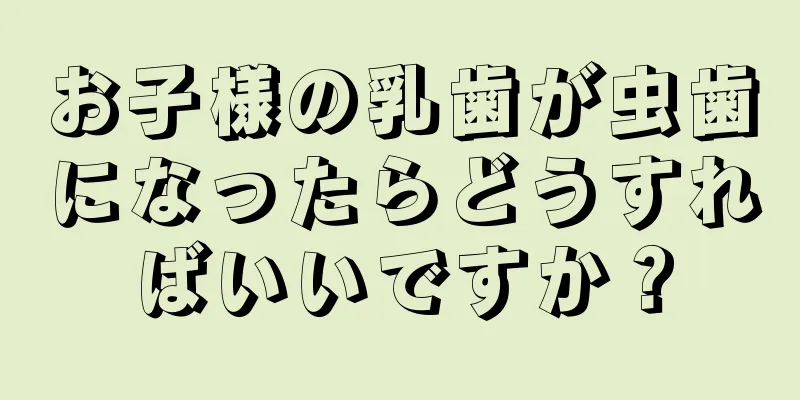 お子様の乳歯が虫歯になったらどうすればいいですか？
