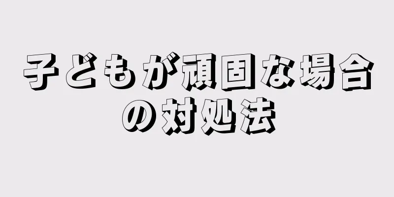 子どもが頑固な場合の対処法