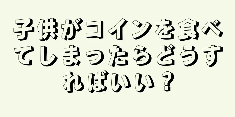 子供がコインを食べてしまったらどうすればいい？