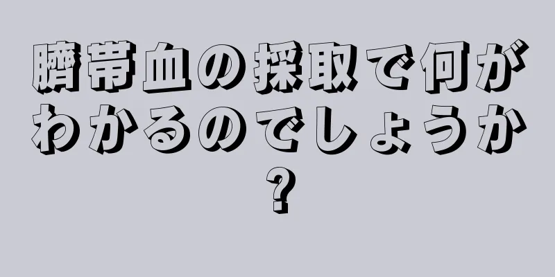 臍帯血の採取で何がわかるのでしょうか?