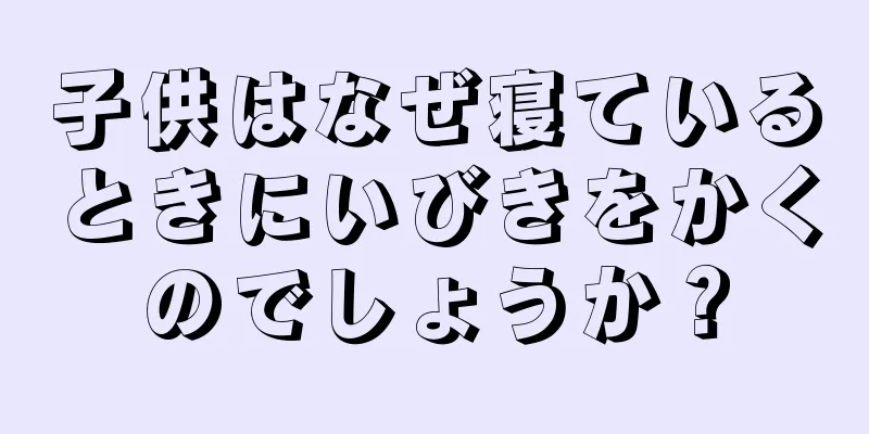 子供はなぜ寝ているときにいびきをかくのでしょうか？