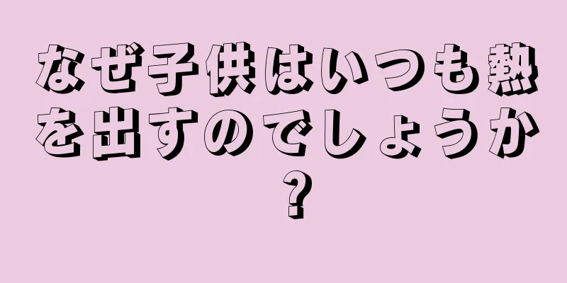 なぜ子供はいつも熱を出すのでしょうか？