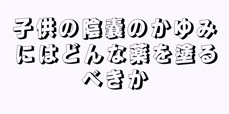 子供の陰嚢のかゆみにはどんな薬を塗るべきか