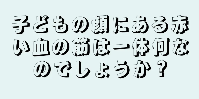 子どもの顔にある赤い血の筋は一体何なのでしょうか？