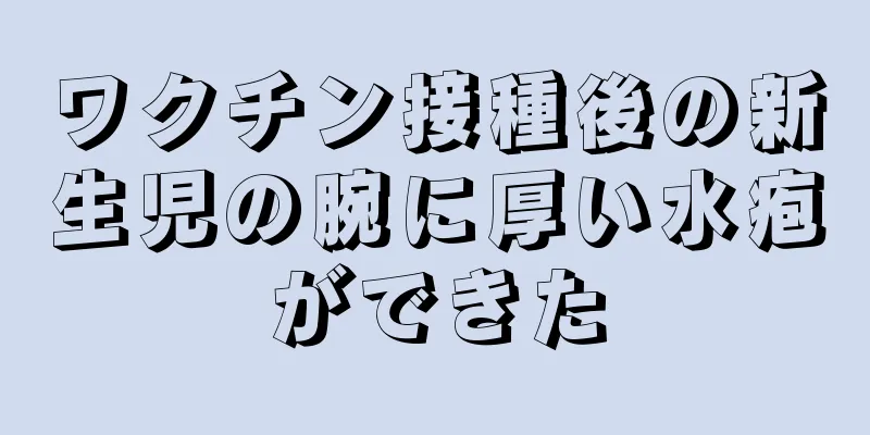 ワクチン接種後の新生児の腕に厚い水疱ができた