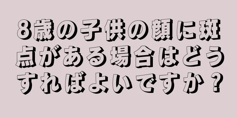 8歳の子供の顔に斑点がある場合はどうすればよいですか？