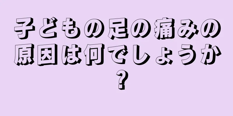 子どもの足の痛みの原因は何でしょうか？