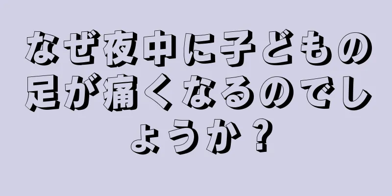 なぜ夜中に子どもの足が痛くなるのでしょうか？