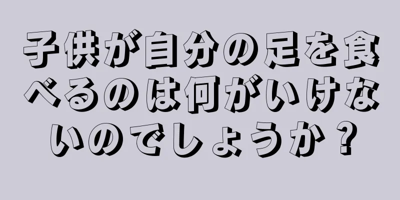 子供が自分の足を食べるのは何がいけないのでしょうか？