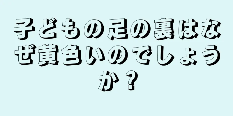 子どもの足の裏はなぜ黄色いのでしょうか？