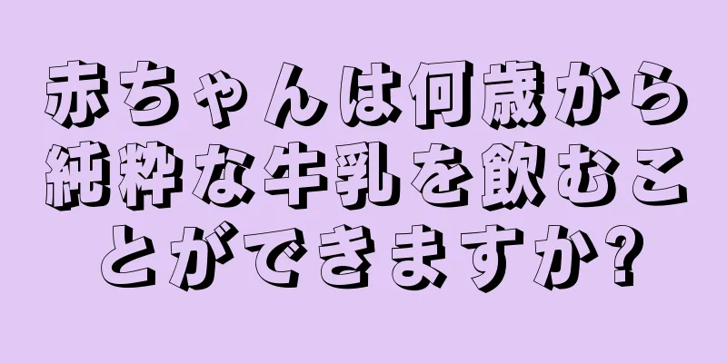 赤ちゃんは何歳から純粋な牛乳を飲むことができますか?