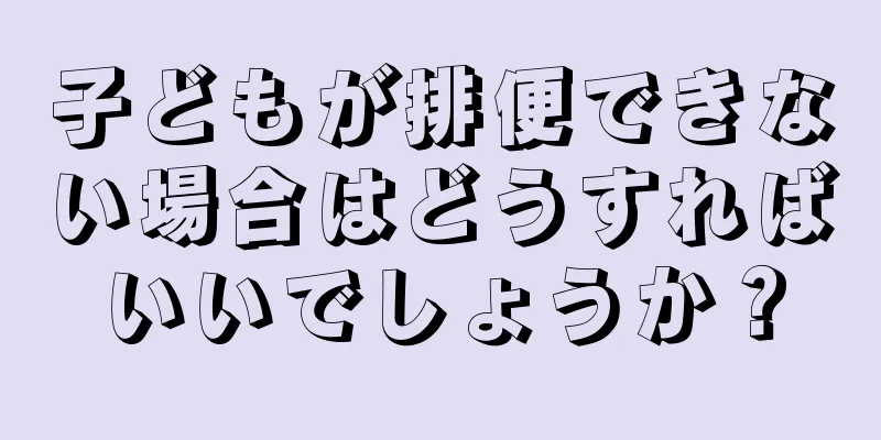 子どもが排便できない場合はどうすればいいでしょうか？