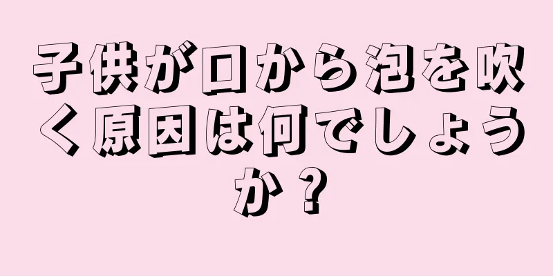子供が口から泡を吹く原因は何でしょうか？