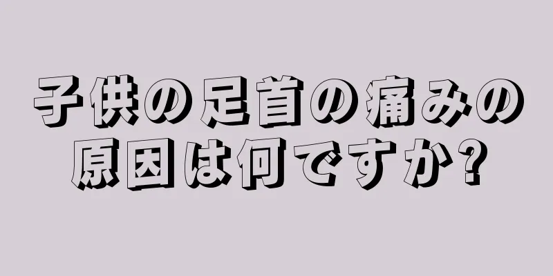子供の足首の痛みの原因は何ですか?