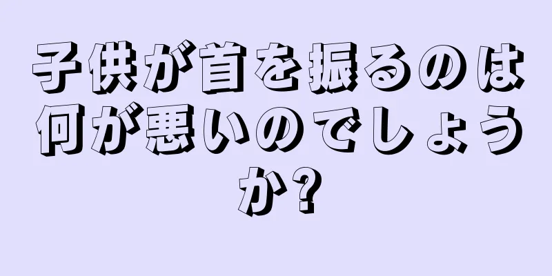 子供が首を振るのは何が悪いのでしょうか?