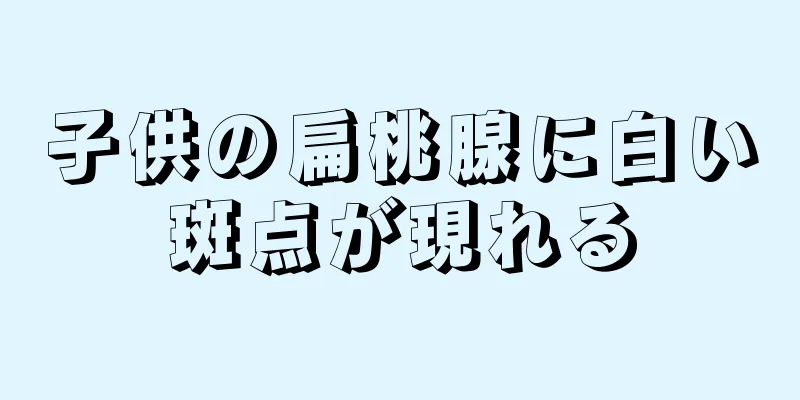 子供の扁桃腺に白い斑点が現れる