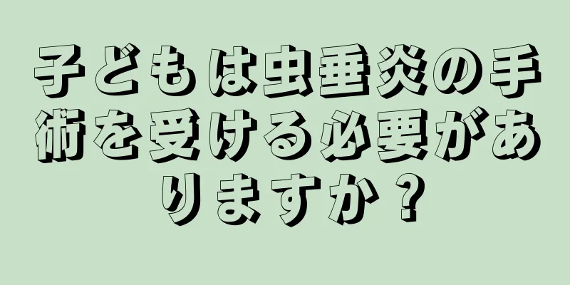 子どもは虫垂炎の手術を受ける必要がありますか？