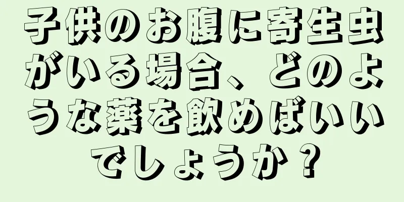 子供のお腹に寄生虫がいる場合、どのような薬を飲めばいいでしょうか？