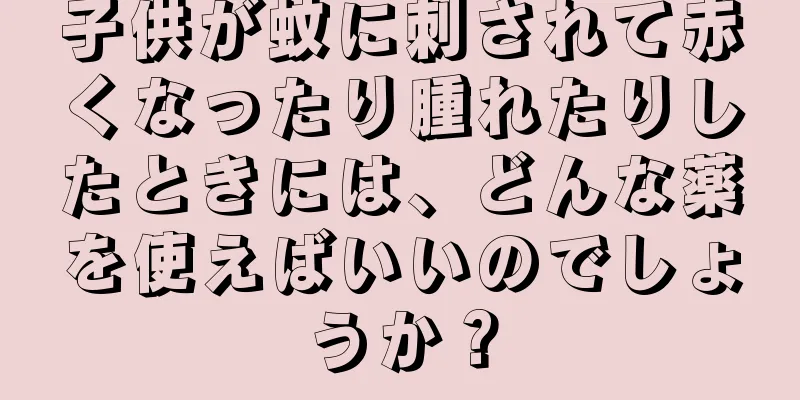 子供が蚊に刺されて赤くなったり腫れたりしたときには、どんな薬を使えばいいのでしょうか？