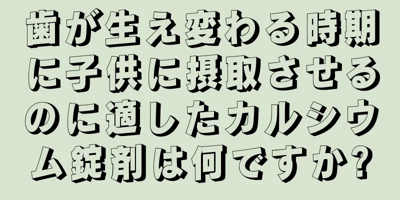歯が生え変わる時期に子供に摂取させるのに適したカルシウム錠剤は何ですか?