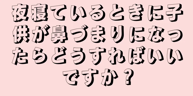 夜寝ているときに子供が鼻づまりになったらどうすればいいですか？