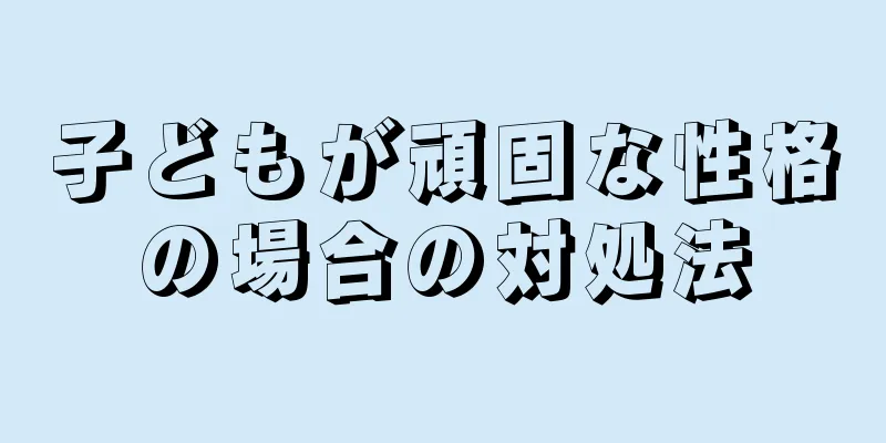 子どもが頑固な性格の場合の対処法