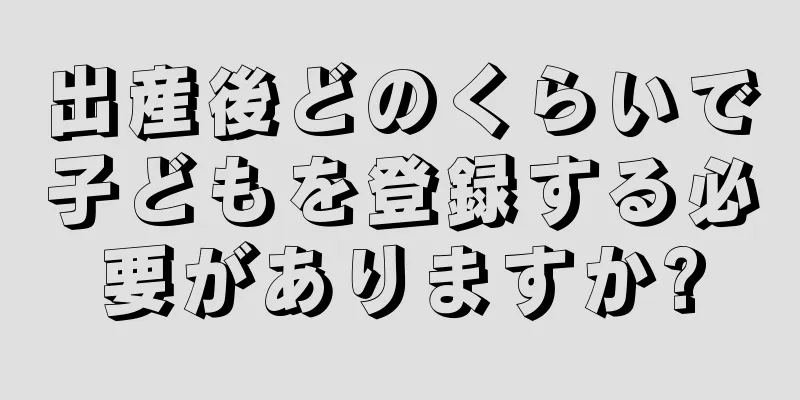 出産後どのくらいで子どもを登録する必要がありますか?