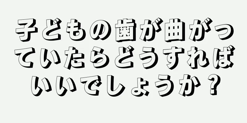 子どもの歯が曲がっていたらどうすればいいでしょうか？